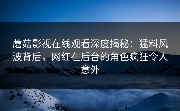 蘑菇影视在线观看深度揭秘：猛料风波背后，网红在后台的角色疯狂令人意外