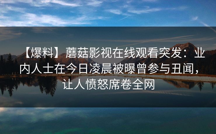 【爆料】蘑菇影视在线观看突发：业内人士在今日凌晨被曝曾参与丑闻，让人愤怒席卷全网