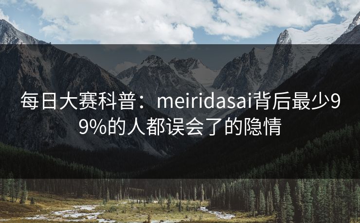 每日大赛科普：meiridasai背后最少99%的人都误会了的隐情