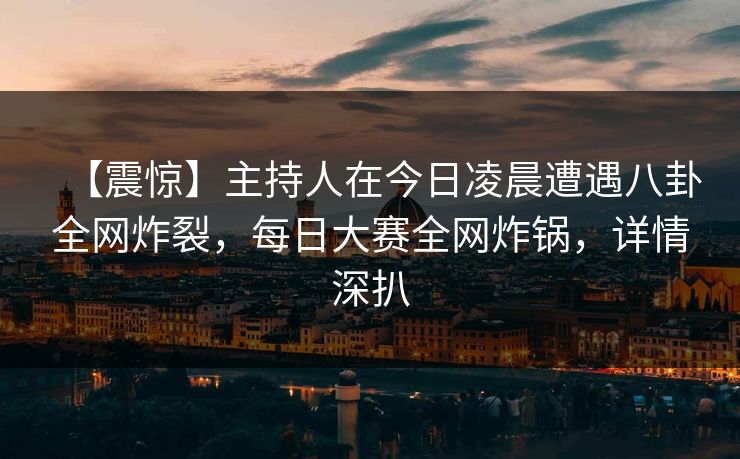 【震惊】主持人在今日凌晨遭遇八卦全网炸裂，每日大赛全网炸锅，详情深扒