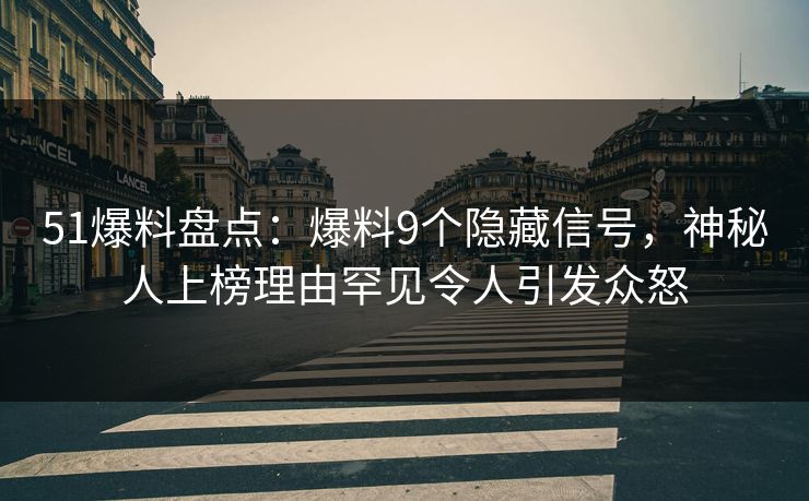51爆料盘点：爆料9个隐藏信号，神秘人上榜理由罕见令人引发众怒