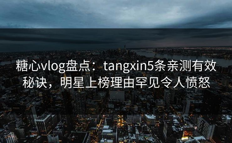 糖心vlog盘点：tangxin5条亲测有效秘诀，明星上榜理由罕见令人愤怒