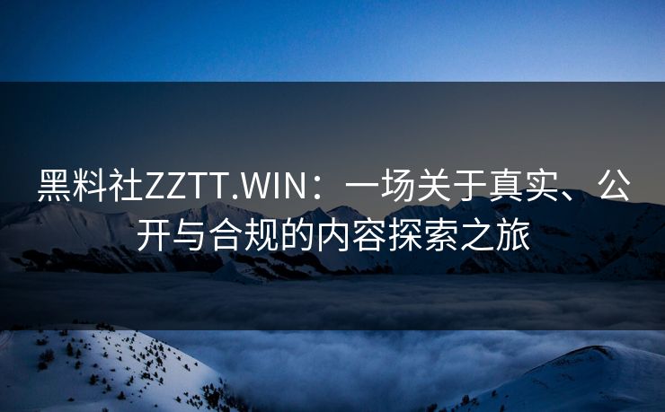 黑料社ZZTT.WIN：一场关于真实、公开与合规的内容探索之旅
