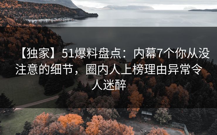 【独家】51爆料盘点：内幕7个你从没注意的细节，圈内人上榜理由异常令人迷醉
