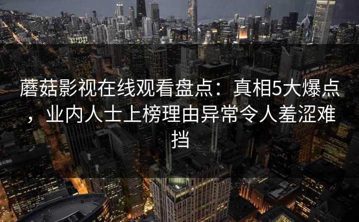 蘑菇影视在线观看盘点：真相5大爆点，业内人士上榜理由异常令人羞涩难挡  第1张