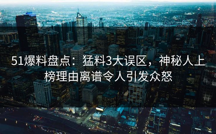 51爆料盘点：猛料3大误区，神秘人上榜理由离谱令人引发众怒