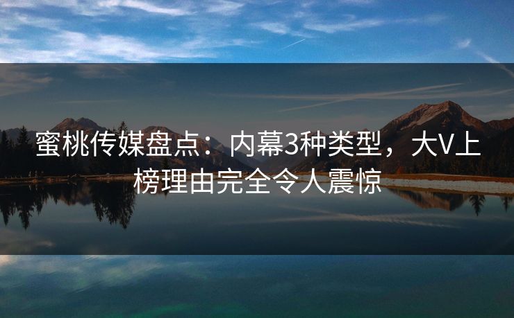 蜜桃传媒盘点：内幕3种类型，大V上榜理由完全令人震惊