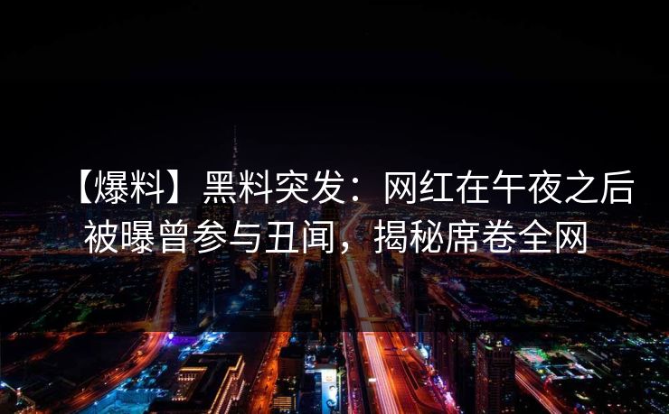 【爆料】黑料突发：网红在午夜之后被曝曾参与丑闻，揭秘席卷全网