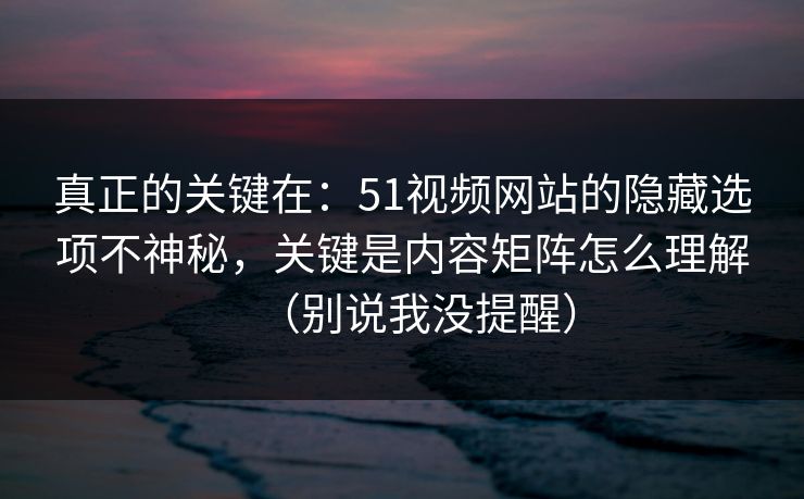 真正的关键在：51视频网站的隐藏选项不神秘，关键是内容矩阵怎么理解（别说我没提醒）