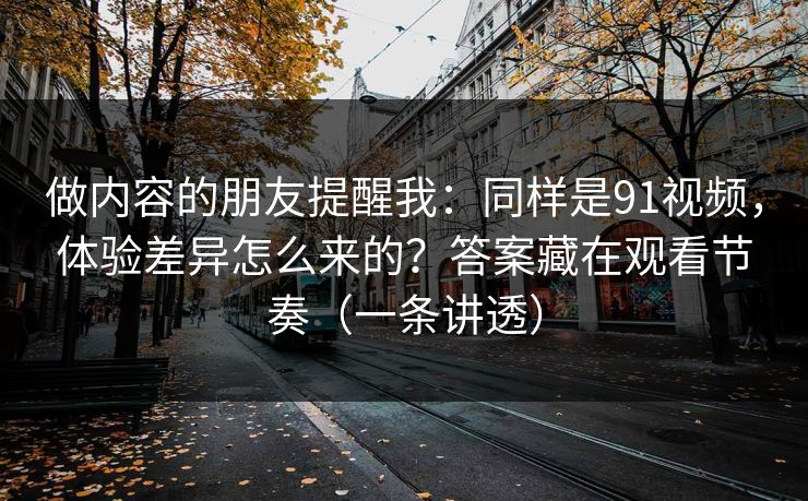 做内容的朋友提醒我：同样是91视频，体验差异怎么来的？答案藏在观看节奏（一条讲透）