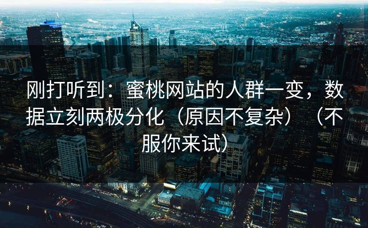 刚打听到：蜜桃网站的人群一变，数据立刻两极分化（原因不复杂）（不服你来试）