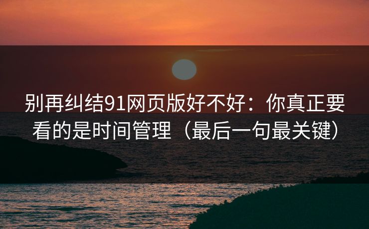 别再纠结91网页版好不好:你真正要看的是时间管理(最后一句最关键)