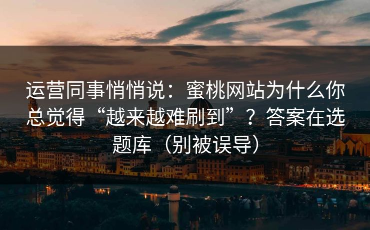 运营同事悄悄说:蜜桃网站为什么你总觉得“越来越难刷到”?答案在选题库(别被误导)