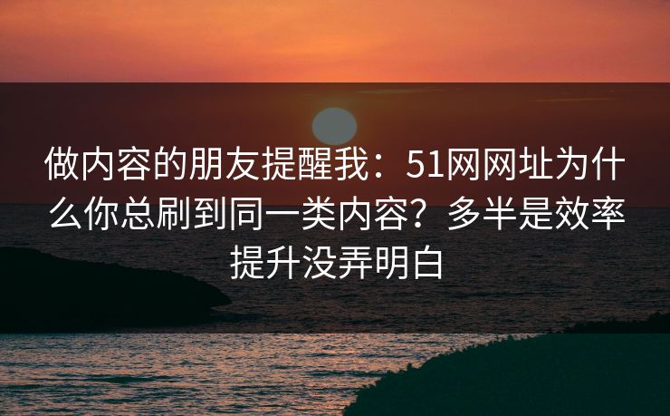 做内容的朋友提醒我：51网网址为什么你总刷到同一类内容？多半是效率提升没弄明白