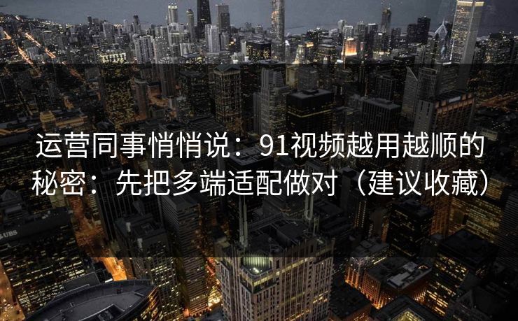 运营同事悄悄说：91视频越用越顺的秘密：先把多端适配做对（建议收藏）