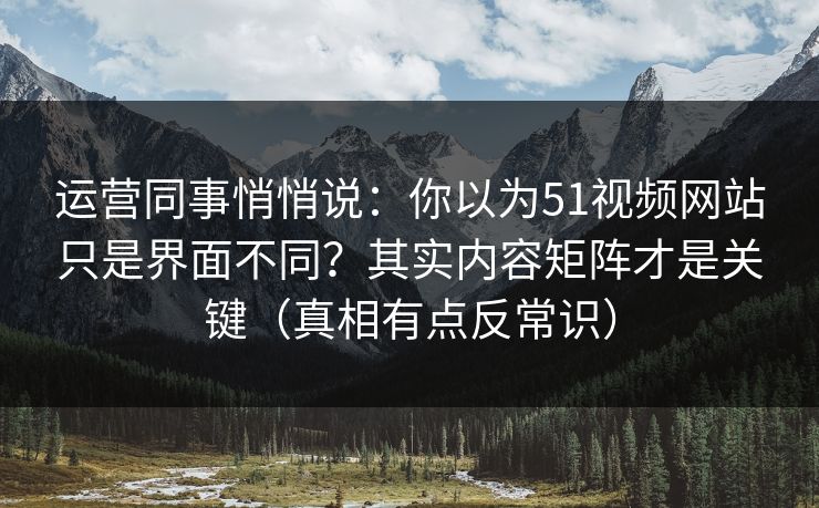 运营同事悄悄说：你以为51视频网站只是界面不同？其实内容矩阵才是关键（真相有点反常识）