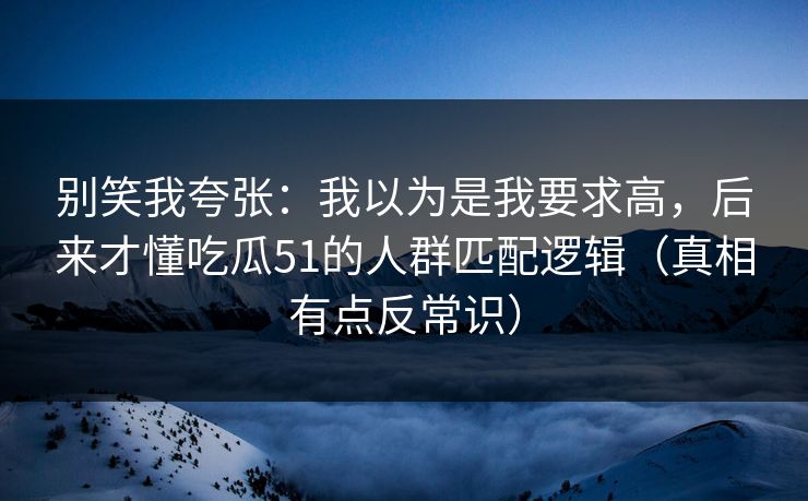 别笑我夸张：我以为是我要求高，后来才懂吃瓜51的人群匹配逻辑（真相有点反常识）