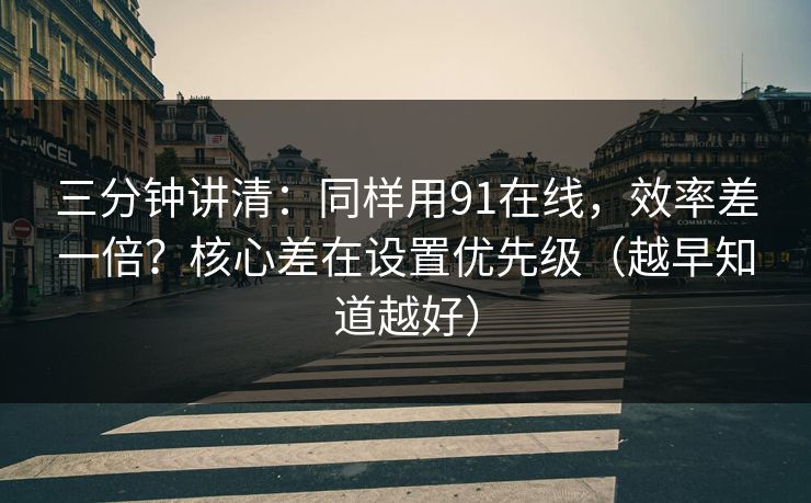 三分钟讲清：同样用91在线，效率差一倍？核心差在设置优先级（越早知道越好）