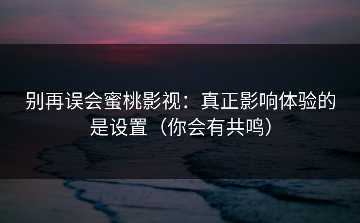 别再误会蜜桃影视：真正影响体验的是设置（你会有共鸣）