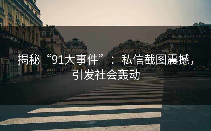 揭秘“91大事件”:私信截图震撼,引发社会轰动
