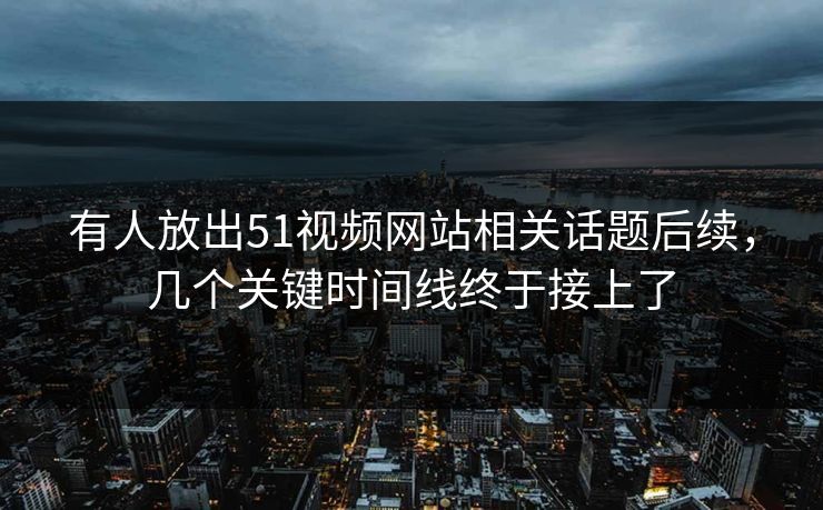 有人放出51视频网站相关话题后续，几个关键时间线终于接上了  第1张