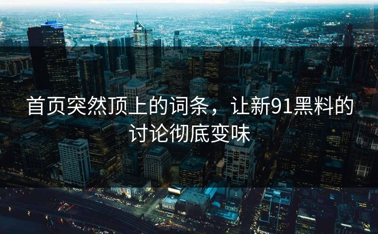 首页突然顶上的词条,让新91黑料的讨论彻底变味 第1张 首页突然顶上的词条,让新91黑料的讨论彻底变味 第1张