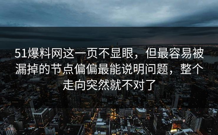 51爆料网这一页不显眼,但最容易被漏掉的节点偏偏最能说明问题,整个走向突然就不对了 第1张 51爆料网这一页不显眼,但最容易被漏掉的节点偏偏最能说明问题,整个走向突然就不对了 第1张